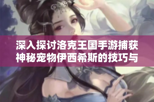 深入探讨洛克王国手游捕获神秘宠物伊西希斯的技巧与详解