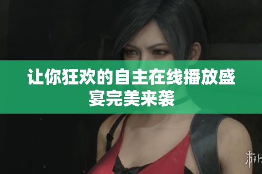让你狂欢的自主在线播放盛宴完美来袭