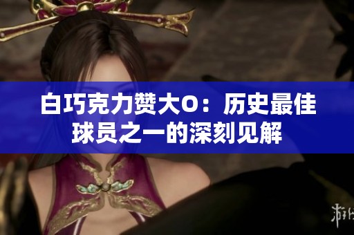 白巧克力赞大O：历史最佳球员之一的深刻见解