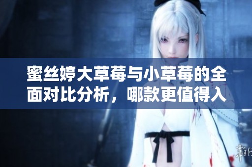蜜丝婷大草莓与小草莓的全面对比分析，哪款更值得入手？