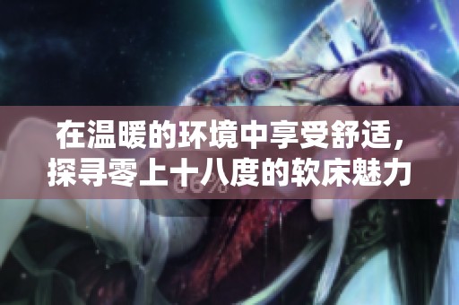 在温暖的环境中享受舒适，探寻零上十八度的软床魅力