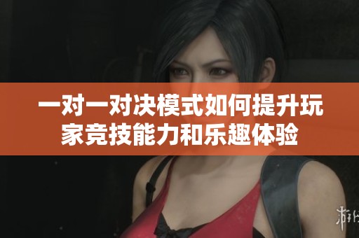 一对一对决模式如何提升玩家竞技能力和乐趣体验