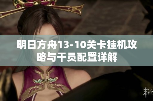 明日方舟13-10关卡挂机攻略与干员配置详解