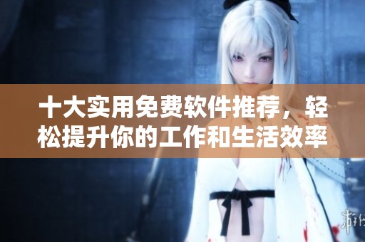 十大实用免费软件推荐，轻松提升你的工作和生活效率