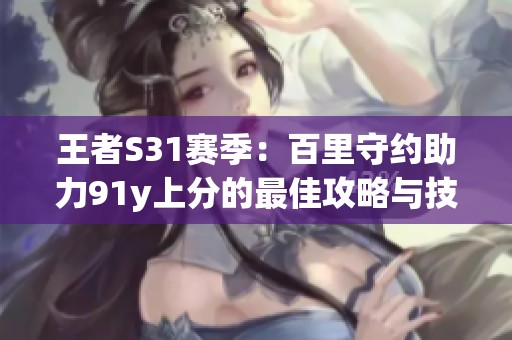 王者S31赛季：百里守约助力91y上分的最佳攻略与技巧分析