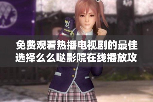 免费观看热播电视剧的最佳选择么么哒影院在线播放攻略