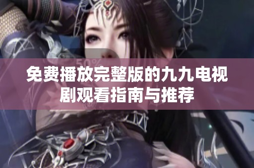 免费播放完整版的九九电视剧观看指南与推荐