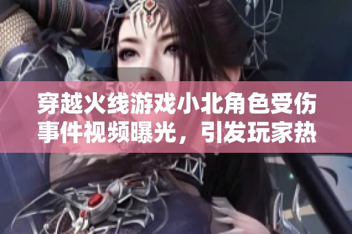 穿越火线游戏小北角色受伤事件视频曝光，引发玩家热议