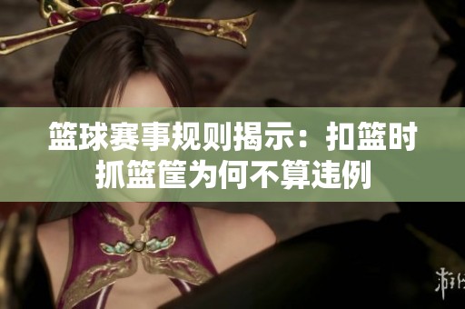 篮球赛事规则揭示：扣篮时抓篮筐为何不算违例