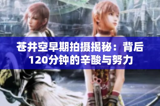 苍井空早期拍摄揭秘：背后120分钟的辛酸与努力