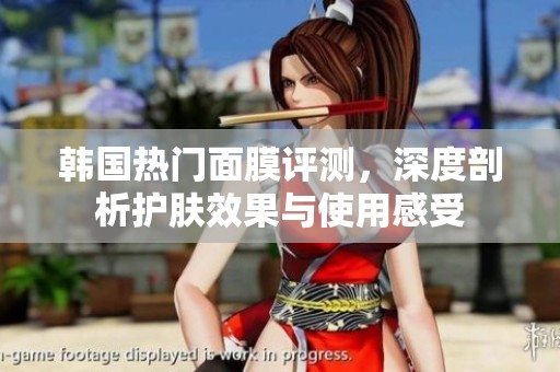 韩国热门面膜评测，深度剖析护肤效果与使用感受