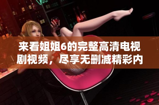 来看姐姐6的完整高清电视剧视频，尽享无删减精彩内容