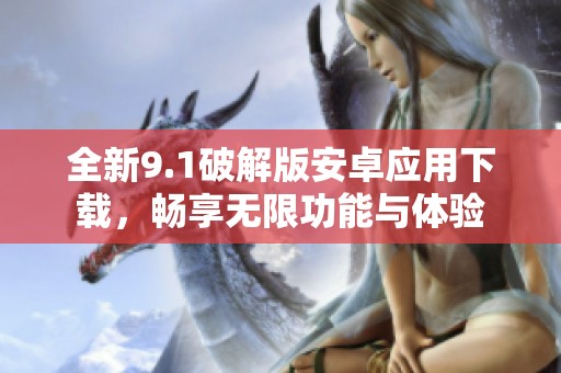 全新9.1破解版安卓应用下载，畅享无限功能与体验