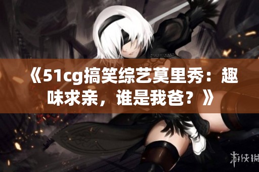 《51cg搞笑综艺莫里秀：趣味求亲，谁是我爸？》