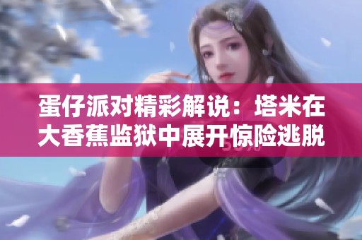 蛋仔派对精彩解说：塔米在大香蕉监狱中展开惊险逃脱之旅