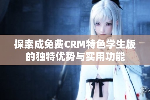探索成免费CRM特色学生版的独特优势与实用功能
