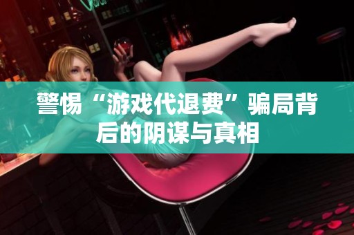 警惕“游戏代退费”骗局背后的阴谋与真相