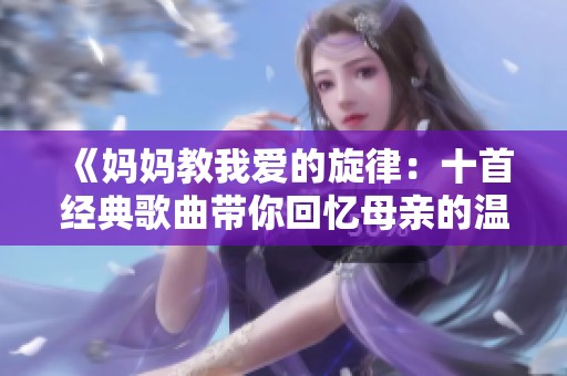 《妈妈教我爱的旋律：十首经典歌曲带你回忆母亲的温暖》