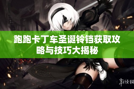 跑跑卡丁车圣诞铃铛获取攻略与技巧大揭秘
