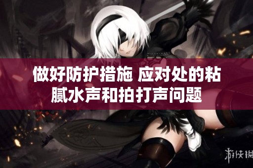 做好防护措施 应对处的粘腻水声和拍打声问题