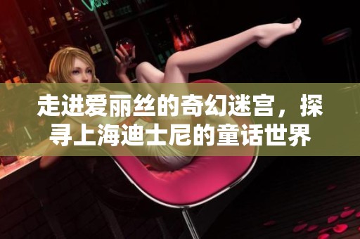 走进爱丽丝的奇幻迷宫，探寻上海迪士尼的童话世界