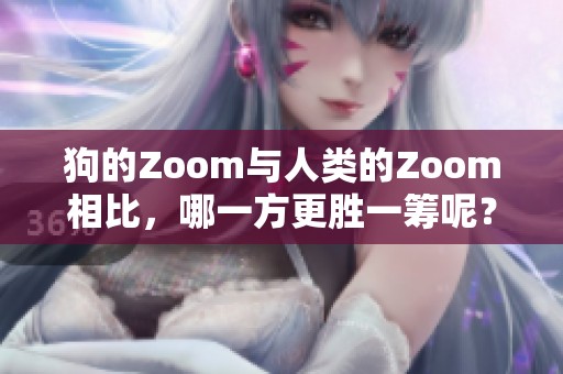 狗的Zoom与人类的Zoom相比，哪一方更胜一筹呢？