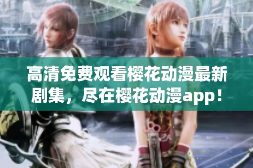 高清免费观看樱花动漫最新剧集，尽在樱花动漫app！