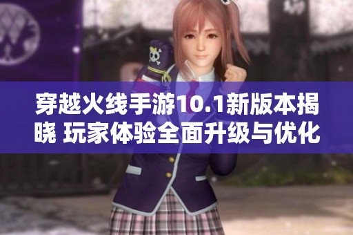 穿越火线手游10.1新版本揭晓 玩家体验全面升级与优化解析