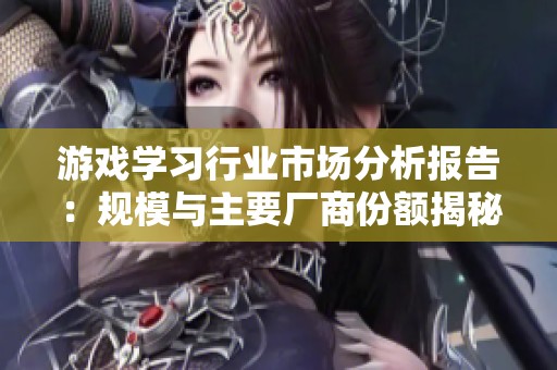 游戏学习行业市场分析报告：规模与主要厂商份额揭秘