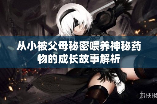 从小被父母秘密喂养神秘药物的成长故事解析