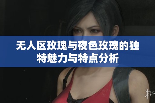 无人区玫瑰与夜色玫瑰的独特魅力与特点分析