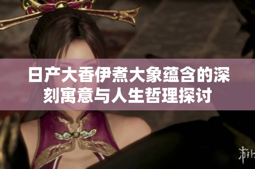 日产大香伊煮大象蕴含的深刻寓意与人生哲理探讨