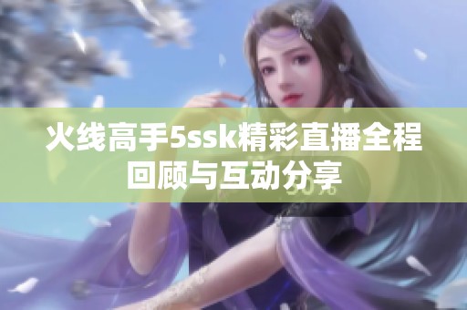 火线高手5ssk精彩直播全程回顾与互动分享