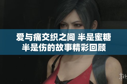 爱与痛交织之间 半是蜜糖半是伤的故事精彩回顾
