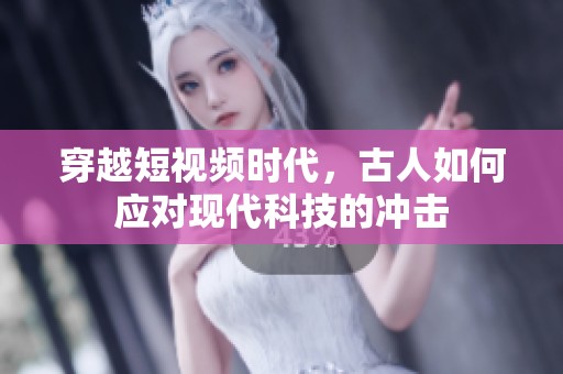 穿越短视频时代，古人如何应对现代科技的冲击