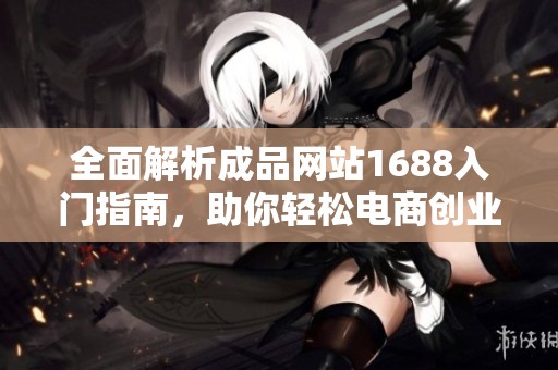 全面解析成品网站1688入门指南，助你轻松电商创业