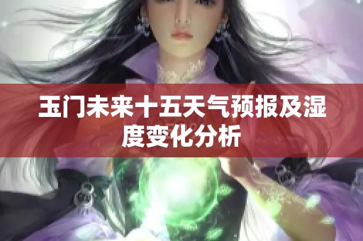 玉门未来十五天气预报及湿度变化分析