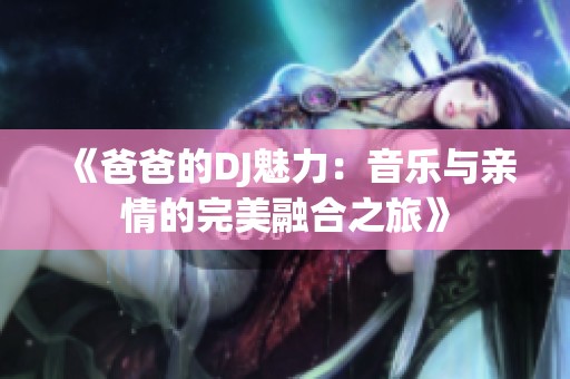 《爸爸的DJ魅力：音乐与亲情的完美融合之旅》