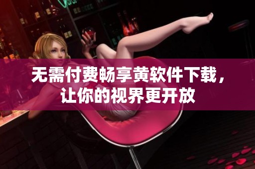 无需付费畅享黄软件下载，让你的视界更开放