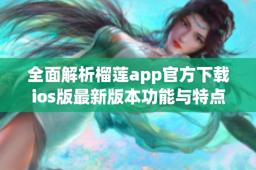 全面解析榴莲app官方下载ios版最新版本功能与特点