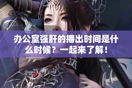 办公室强肝的播出时间是什么时候？一起来了解！