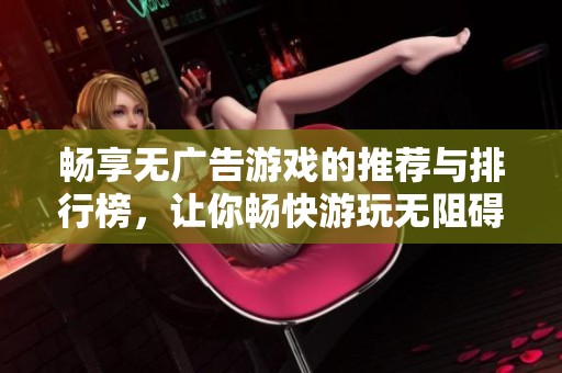 畅享无广告游戏的推荐与排行榜，让你畅快游玩无阻碍