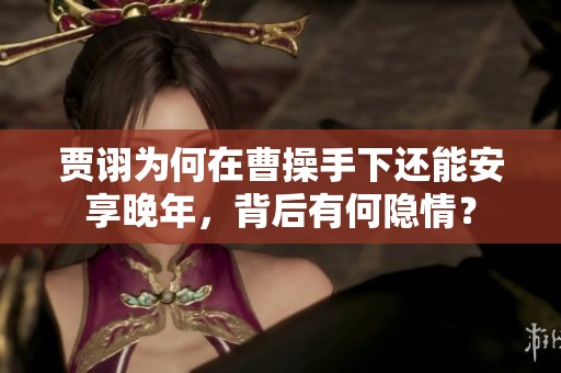 贾诩为何在曹操手下还能安享晚年，背后有何隐情？