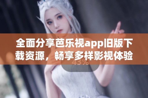全面分享芭乐视app旧版下载资源，畅享多样影视体验