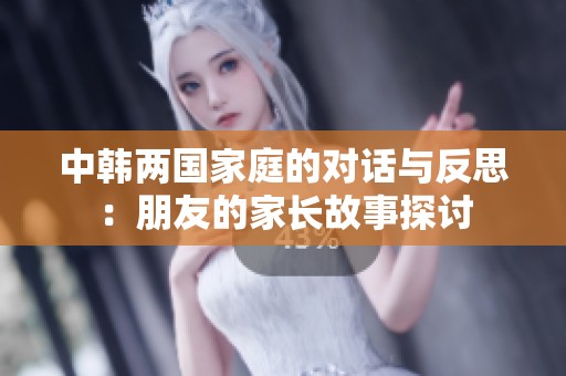 中韩两国家庭的对话与反思：朋友的家长故事探讨