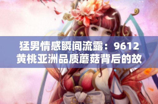 猛男情感瞬间流露：9612黄桃亚洲品质蘑菇背后的故事