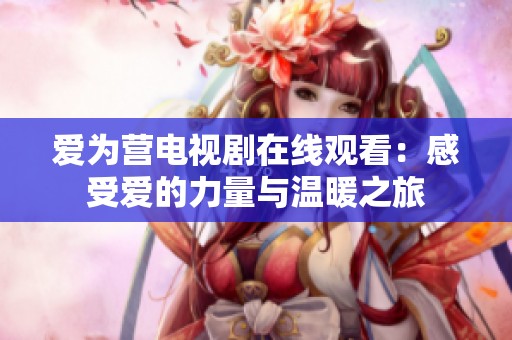 爱为营电视剧在线观看：感受爱的力量与温暖之旅