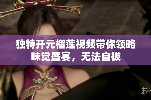 独特开元榴莲视频带你领略味觉盛宴，无法自拔