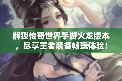 解锁传奇世界手游火龙版本，尽享王者装备畅玩体验！