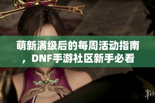 萌新满级后的每周活动指南，DNF手游社区新手必看